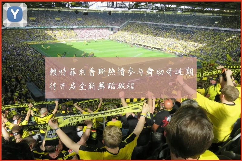 赖特菲利普斯热情参与舞动奇迹期待开启全新舞蹈旅程