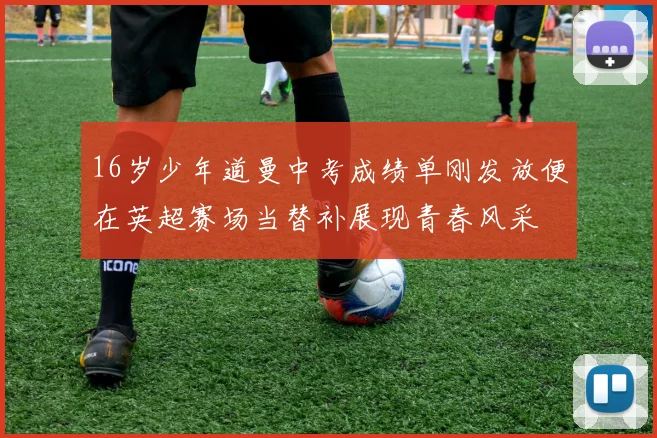 16岁少年道曼中考成绩单刚发放便在英超赛场当替补展现青春风采