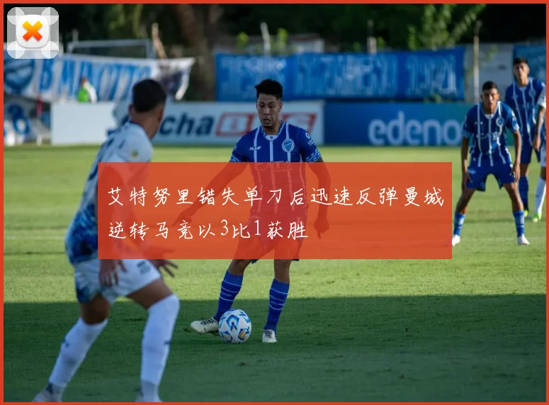 艾特努里错失单刀后迅速反弹曼城逆转马竞以3比1获胜