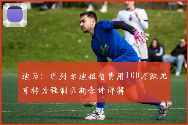 迪马：巴列尔迪租借费用100万欧元可转为强制买断条件详解