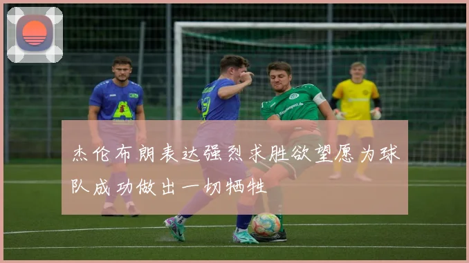 杰伦布朗表达强烈求胜欲望愿为球队成功做出一切牺牲