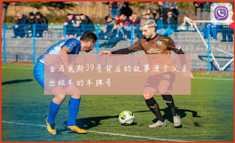 吉马良斯39号背后的故事源于父亲出租车的车牌号